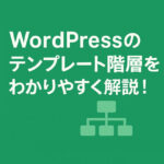 WordPressのテンプレート階層をわかりやすく解説！