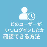 どのユーザーがいつログインしたか、誰が記事を編集したか確認できる方法