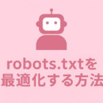 WordPressサイトでrobots.txtを最適化する方法とクロール対策